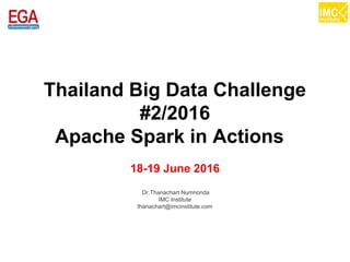 thanachart@imcinstitute.com1
Thailand Big Data Challenge
#2/2016
Apache Spark in Actions
18-19 June 2016
Dr.Thanachart Numnonda
IMC Institute
thanachart@imcinstitute.com
 