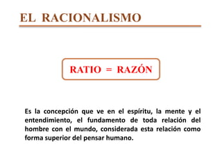 EL  RACIONALISMO<br />RATIO  =  RAZÓN<br />Es la concepción que ve en el espíritu, la mente y el entendimiento, el fundame...