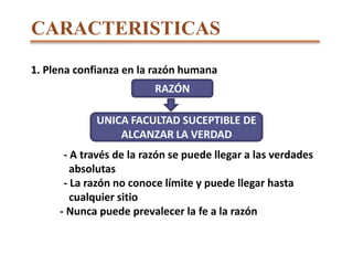 CARACTERISTICAS 1. Plena confianza en la razón humana	- A través de la razón se puede llegar a las verdades 	  absolutas	- La razón no conoce límite y puede llegar hasta 	  	  cualquier sitio            - Nunca puede prevalecer la fe a la razónRAZÓNUNICA FACULTAD SUCEPTIBLE DE ALCANZAR LA VERDAD