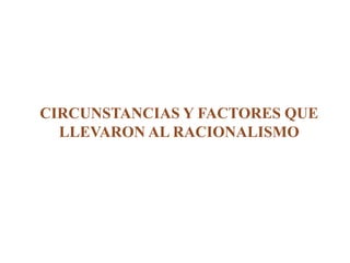 CIRCUNSTANCIAS Y FACTORES QUE LLEVARON AL RACIONALISMO
