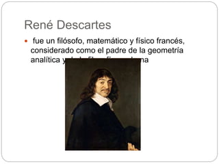 René Descartes
 fue un filósofo, matemático y físico francés,
considerado como el padre de la geometría
analítica y de la filosofía moderna
 