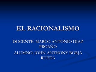 EL RACIONALISMO
DOCENTE: MARCO ANTONIO DIAZ
PROAÑO
ALUMNO: JOHN ANTHONY BORJA
RUEDA
 