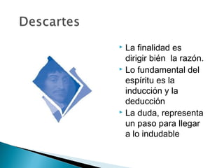  La finalidad es
dirigir bién la razón.
 Lo fundamental del
espíritu es la
inducción y la
deducción
 La duda, representa
un paso para llegar
a lo indudable
 
