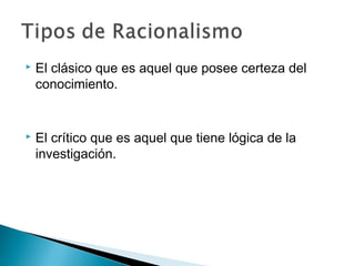  El clásico que es aquel que posee certeza del
conocimiento.
 El crítico que es aquel que tiene lógica de la
investigación.
 