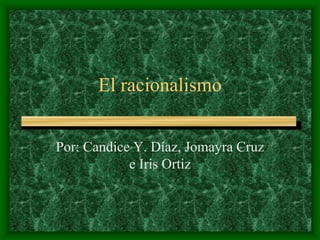 El racionalismo
Por: Candice Y. Díaz, Jomayra Cruz
e Iris Ortiz
 
