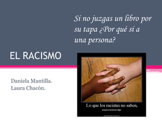 Si no juzgas un libro por
                    su tapa ¿Por qué si a
                    una persona?
EL RACISMO

Daniela Mantilla.
Laura Chacón.
 