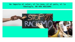 No importa el color, ni la raza, ni el país, ni la
ideología. NO MÁS RACISMO.
 