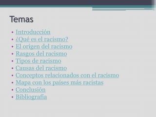 Temas
• Introducción
• ¿Qué es el racismo?
• El origen del racismo
• Rasgos del racismo
• Tipos de racismo
• Causas del racismo
• Conceptos relacionados con el racismo
• Mapa con los países más racistas
• Conclusión
• Bibliografía
 