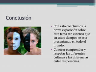 Conclusión
• Con esto concluimos la
breve exposición sobre
este tema tan extenso que
en estos tiempos se esta
presentando en todo el
mundo.
• Conocer comprender y
respetar las diferentes
culturas y las diferencias
entre las personas.

 