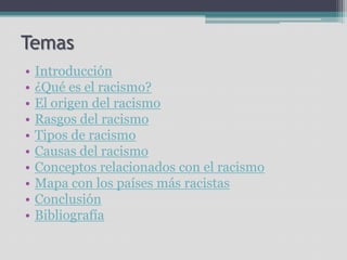 Temas
•
•
•
•
•
•
•
•
•
•

Introducción
¿Qué es el racismo?
El origen del racismo
Rasgos del racismo
Tipos de racismo
Causas del racismo
Conceptos relacionados con el racismo
Mapa con los países más racistas
Conclusión
Bibliografía

 