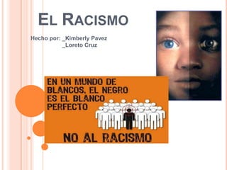 EL RACISMO
Hecho por: _Kimberly Pavez
           _Loreto Cruz
 