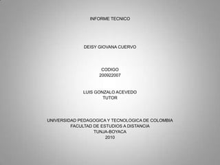 INFORME TECNICO DEISY GIOVANA CUERVO CODIGO 200922007 LUIS GONZALO ACEVEDO TUTOR UNIVERSIDAD PEDAGOGICA Y TECNOLOGICA DE COLOMBIA FACULTAD DE ESTUDIOS A DISTANCIA TUNJA-BOYACA 2010 