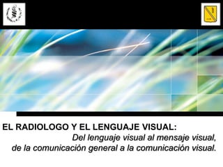 EL RADIOLOGO Y EL LENGUAJE VISUAL:
                Del lenguaje visual al mensaje visual,
  de la comunicación general a la comunicación visual.
 