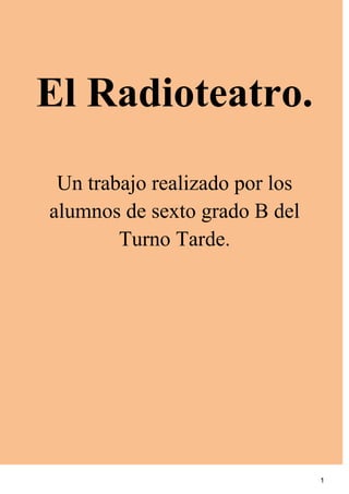 El Radioteatro.
 Un trabajo realizado por los
alumnos de sexto grado B del
        Turno Tarde.




                                1
 
