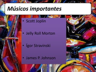Músicos importantes 
• Scott Joplin 
• Jelly Roll Morton 
• Ígor Stravinski 
• James P. Johnson 
 