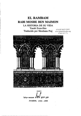 E L RAMBAM
RABI MOSHE BEN MAIMON
LA HISTORIA DE SU VIDA
Yacob Even-Hen
x « w 1 / u w u " v i i ‫לאינטרנט‬ ‫והוכנס‬ ‫הועתק‬
Traducido por Shoshana Praj www.hebrewhooks.org
Jerusalem, 5755 . 1995
 