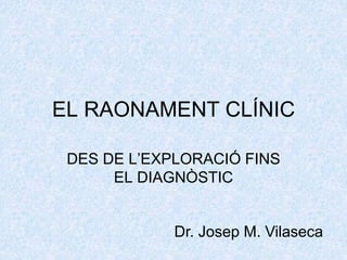 EL RAONAMENT CLÍNIC
DES DE L’EXPLORACIÓ FINS
EL DIAGNÒSTIC
Dr. Josep M. Vilaseca
 