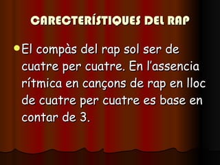 CARECTERÍSTIQUES DEL RAP El compàs del rap sol ser de cuatre per cuatre. En l’assencia rítmica en cançons de rap en lloc de cuatre per cuatre es base en contar de 3. 