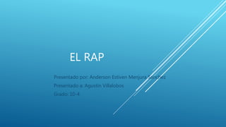EL RAP
Presentado por: Anderson Estiven Menjura Sanchez
Presentado a: Agustín Villalobos
Grado: 10-4
 