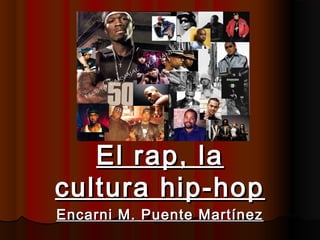..
El rap, laEl rap, la
cultura hip-hopcultura hip-hop
Encarni M. Puente MartínezEncarni M. Puente Martínez
 