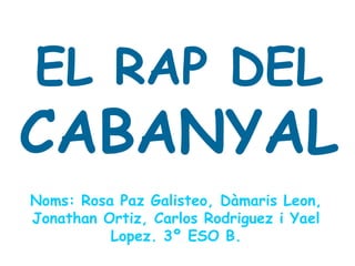EL RAP DEL
CABANYAL
Noms: Rosa Paz Galisteo, Dàmaris Leon,
Jonathan Ortiz, Carlos Rodriguez i Yael
          Lopez. 3º ESO B.
 