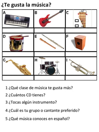 ¿Te gusta la música? 1  ¿Qué clase de música te gusta más? 2  ¿Cuántos CD tienes? 3  ¿Tocas algún instrumento? 4  ¿Cuál es tu grupo o cantante preferido? 5  ¿Qué música conoces en español? sí no 