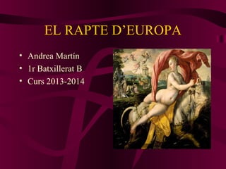 EL RAPTE D’EUROPA
• Andrea Martín
• 1r Batxillerat B
• Curs 2013-2014

 