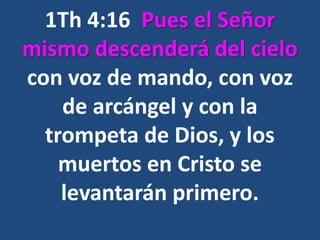 1Th 4:16 Pues el Señor
mismo descenderá del cielo
con voz de mando, con voz
de arcángel y con la
trompeta de Dios, y los
muertos en Cristo se
levantarán primero.
 
