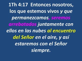 1Th 4:17 Entonces nosotros,
los que estemos vivos y que
permanezcamos, seremos
arrebatados juntamente con
ellos en las nubes al encuentro
del Señor en el aire, y así
estaremos con el Señor
siempre.
 