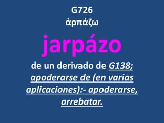 G726
ἁρπάζω
jarpázo
de un derivado de G138;
apoderarse de (en varias
aplicaciones):- apoderarse,
arrebatar.
 
