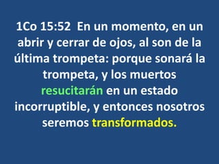 1Co 15:52 En un momento, en un
abrir y cerrar de ojos, al son de la
última trompeta: porque sonará la
trompeta, y los muertos
resucitarán en un estado
incorruptible, y entonces nosotros
seremos transformados.
 