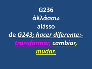 G236
ἀλλάσσω
alásso
de G243; hacer diferente:-
transformar, cambiar,
mudar.
 