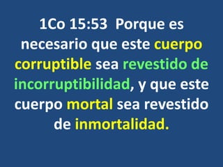 1Co 15:53 Porque es
necesario que este cuerpo
corruptible sea revestido de
incorruptibilidad, y que este
cuerpo mortal sea revestido
de inmortalidad.
 