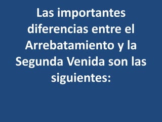 Las importantes
diferencias entre el
Arrebatamiento y la
Segunda Venida son las
siguientes:
 