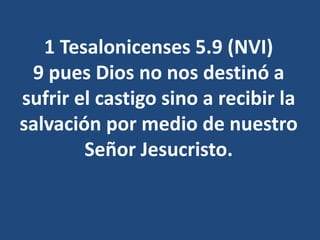 1 Tesalonicenses 5.9 (NVI)
9 pues Dios no nos destinó a
sufrir el castigo sino a recibir la
salvación por medio de nuestro
Señor Jesucristo.
 