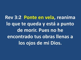 Rev 3:2 Ponte en vela, reanima
lo que te queda y está a punto
de morir. Pues no he
encontrado tus obras llenas a
los ojos de mi Dios.
 