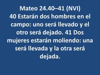 Mateo 24.40–41 (NVI)
40 Estarán dos hombres en el
campo: uno será llevado y el
otro será dejado. 41 Dos
mujeres estarán moliendo: una
será llevada y la otra será
dejada.
 