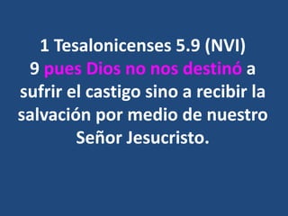 1 Tesalonicenses 5.9 (NVI)
9 pues Dios no nos destinó a
sufrir el castigo sino a recibir la
salvación por medio de nuestro
Señor Jesucristo.
 