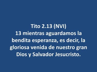 Tito 2.13 (NVI)
13 mientras aguardamos la
bendita esperanza, es decir, la
gloriosa venida de nuestro gran
Dios y Salvador Jesucristo.
 