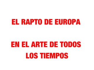 EL RAPTO DE EUROPA
EN EL ARTE DE TODOS
LOS TIEMPOS
 