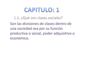   CAPITULO: 1     1.1: ¿Qué son clases sociales? Son las divisiones de clases dentro de una sociedad sea por su función productiva o social, poder adquisitivo o económico. 