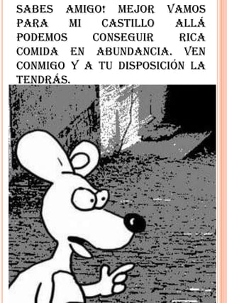 Sabes amigo! Mejor vamos
para    mi  castillo     allá
podemos    conseguir     rica
comida en abundancia. Ven
conmigo y a tu disposición la
tendrás.
 