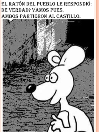 El ratón del pueblo le respondió:
De verdad? Vamos pues.
Ambos partieron al castillo.
 