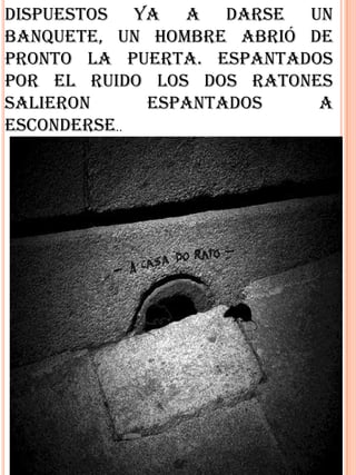 Dispuestos ya a darse un
banquete, un hombre abrió de
pronto la puerta. Espantados
por el ruido los dos ratones
salieron     espantados    a
esconderse..
 