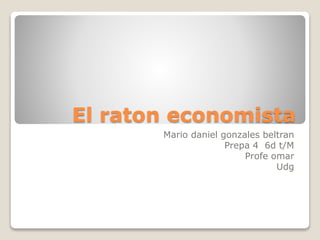 El raton economista
Mario daniel gonzales beltran
Prepa 4 6d t/M
Profe omar
Udg
 