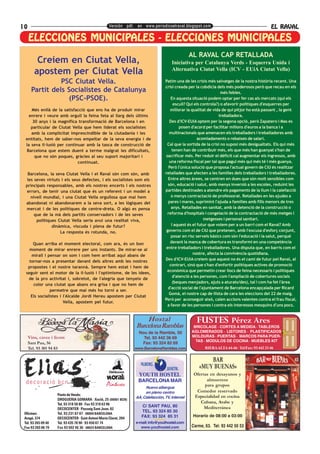 10                                                  Versión pdf. en www.periodicoelraval.blogspot.com                                          EL RAVAL

                MUNICIPALES              MUNICIPALES
     ELECCIONES MUNICIPALES - ELECCIONES MUNICIPALES
                                                                                                  AL RAVAL CAP RETALLADA
         Creiem en Ciutat Vella,                                                       Iniciativa per Catalunya Verds - Esquerra Unida i
        apostem per Ciutat Vella                                                       Alternativa Ciutat Vella (ICV - EUiA Ciutat Vella)

                PSC Ciutat Vella.                                                  Patim una de les crisis més salvatges de la nostra història recent. Una
                                                                                   crisi creada per la cobdícia dels més poderosos però que recau en els
      Partit dels Socialistes de Catalunya                                                                          més febles.
                  (PSC-PSOE).                                                          En aquesta situació podem optar per fer cas als mercats (qui els
                                                                                         escull? Qui els controla?) o afavorir polítiques d'esquerres per
     Més enllà de la satisfacció que ens ha de produir mirar                          millorar la qualitat de vida de qui pitjor ho està passant , la gent
    enrere i veure amb orgull la feina feta al llarg dels últims                                                  treballadora.
      30 anys i la magnífica transformació de Barcelona i en                          Des d'ICV-EUiA optem per la segona opció, però Zapatero i Mas es
     particular de Ciutat Vella que hem liderat els socialistes                             posen d'acord per facilitar milions d'euros a la banca i a
     amb la complicitat imprescindible de la ciutadania i les                         multinacionals que amenacen els treballadors i treballadores amb
  entitats, hem de saber-nos empeltar de la seva energia i de                                         acomiadaments o rebaixes de salari.
  la seva il·lusió per continuar amb la tasca de construcció de                      Cal que la sortida de la crisi no suposi més desigualtats. Els qui més
  Barcelona que estem duent a terme malgrat les dificultats,                            tenen han de contribuir més, els que més han guanyat s'han de
       que no són poques, gràcies al seu suport majoritari i                        sacrificar més. Per reduir el dèficit cal augmentar els ingressos, amb
                             continuat.                                               una reforma fiscal per tal que pagui més qui més té i més guanya.
                                                                                     Però l'única solució que proposa l'actual govern de CiU és realitzar
   Barcelona, la seva Ciutat Vella i el Raval són com són, amb                     retallades que afecten a les famílies dels treballadors i treballadores.
   les seves virtuts i els seus defectes, i els socialistes som els                  Entre altres àrees, se centren en dues que són molt sensibles com
  principals responsables, amb els nostres encerts i els nostres                     són, educació i salut, amb menys inversió a les escoles, reduint les
  errors, de tenir una ciutat que és un referent i un model a                      partides destinades a atendre els pagaments de la llum i la calefacció
     nivell mundial, i una Ciutat Vella orgullosa que mai hem                          o menys contractació de professorat. Retallades en les ajudes a
  abandonat ni abandonarem a la seva sort, a les lògiques del                        pares i mares, suprimint l'ajuda a famílies amb fills menors de tres
  mercat i de les polítiques de centre-dreta. O algú es pensa                          anys. Retallades en sanitat, amb la detenció de la construcció o
       que de la mà dels partits conservadors i de les seves                         reforma d'hospitals i congelació de la contractació de més metges i
        polítiques Ciutat Vella seria avui una realitat viva,                                             metgesses i personal sanitari.
                dinàmica, viscuda i plena de futur?                                    I aquest és el futur que volem per a un barri com el Raval? Amb
                    La resposta és rotunda, no.                                     governs com el de CiU que pretenen, amb l'excusa d'esforç conjunt,
                                                                                       posar en risc serveis bàsics com són l'educació i la salut, perquè
      Quan arriba el moment electoral, com ara, és un bon                             davant la manca de cobertura es transformi en una competència
    moment de mirar enrere per uns instants. De mirar-se al                         entre treballadors i treballadores. Una disputa que, en barris com el
     mirall i pensar on som i com hem arribat aquí abans de                                         nostre, afecta la convivència quotidiana.
    tornar-nos a presentar davant dels altres amb les nostres                      Des d'ICV-EUiA creiem que aquest no és el camí de futur pel Raval, al
                                                                                      contrari, sinó que s'han d'enfortir polítiques actives de promoció
   propostes i el nostre tarannà. Sempre hem estat i hem de
                                                                                     econòmica que permetin crear llocs de feina necessaris i polítiques
  seguir sent el motor de la il·lusió i l'optimisme, de les idees,
                                                                                        d'atenció a les persones, com l'ampliació de cobertures socials
   de la pro activitat i, sobretot, de l'alegria que tenyeix de
                                                                                        (beques menjadors, ajuts a aturats/des), tal i com ha fet l'àrea
      color una ciutat que abans era grisa i que no hem de
                                                                                     d'acció social de l'ajuntament de Barcelona encapçalada per Ricard
               permetre que mai més ho torni a ser.
                                                                                      Gomà, el nostre cap de llista de cara les eleccions del 22 de maig.
     Els socialistes i l'Alcalde Jordi Hereu apostem per Ciutat
                                                                                   Però per aconseguir això, calen accions valentes contra el frau fiscal,
                       Vella, apostem pel futur.
                                                                                     a favor de les persones i contra els interessos mesquins d'uns pocs.


                                                                      Hostal
                                                                  Barcelona Ramblas
                                                                                                    FUSTES Pérez Ares
                                                                                                   BRICOLAGE · CORTES A MEDIDA · TABLEROS
                                                                   Nou de la Rambla, 50           AGLOMERADOS · LISTONES · PLASTIFICADOS
     Vins, caves i licors                                            Tel. 93 442 36 69            MOLDURAS · PUERTAS · MARCOS PARA PUER- ·
                                                                                                    TAS · MODULOS DE COCINA · MUEBLES KIT
     Sant Pau, 56                                                   Fax: 93 324 82 69
     Tel. 93 301 94 83                                            www.BarcelonaRamblas.com               RIERA ALTA 44-46 · Tel/Fax: 93 442 33 46


                                                                                                          BAR
                                                                                                      «MUY BUENAS»
                                                                                                   Ofertas en desayunos y
                                                                   BARCELONA MAR                         almuerzos
  decoració bcn                                   Pintures                                              para grupos
                                                                       Nuevo albergue
                                                                       en pleno centro              Comedor reservado
                     Punts de Venda:                                                               Especialidad en cocina
                                                                  AA, Calefacción, TV, Internet
                     DROGUERIA GOMARA · Xuclà, 25 (08001 BCN)
                     Tel. 93 318 58 80 · Fax 93 318 63 96
                                                                                                      Cubana, Arabe y
                                                                     C/ SANT PAU, 80                    Mediterránea
                     DECOCENTER · Passeig Sant Joan, 82
                                                                     TEL. 93 324 85 30
 Oficines:           Tel. 93 231 07 07 · 08009 BARCELONA
                                                                     FAX: 93 324 85 31             Horario de 08:00 a 03:00
 Aragó, 374          DECOCENTER · Sant Antoni Maria Claret, 204
 Tel. 93 265 09 40   Tel. 93 435 78 90 · 93 450 07 74             e-mail: info@youthostel.com
 Fax 93 265 06 79    Fax 93 502 46 36 · 08025 BARCELONA              www.youthostel.com           Carme, 63. Tel: 93 442 50 53
 