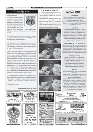 EL RAVAL                                           Versión pdf. en www.periodicoelraval.blogspot.com                                                           17
                                                                     Locas ocurrencias
             En azulgrana                                       Un fotógrafo está captando imágenes en el               SABÍAS QUE...
                                                                Gran Cañon del Colorado. De pronto observa
Amigo barcelonista:                                             a un loco que está haciendo una foto en un                             BUNKERS
En este mes de marzo pasaron                                    lugar sorprendente.                                     El país con mayor número de «bunkers» o
cosas preocupantes y algunas                                    A solo unos metros podría estar seguro, pero         refugios subterráneos no es Estados Unidos, ni
                                                                ...ha saltado a una estrecha aguja con una caida             Rusia, Alemania, China o Japón.
graves. En primer lugar la
                                                                de 900 metros bajo sus pies. Lleva chancletas Durante el gobierno del dictador comunista Enver
desagradable sorpresa del tumor                                 de playa, y cuando termina de hacer la foto Hoxha (1950-1985) en Albania se construyeron
de Abidal. Susto y conmoción                                    ¡Salta a una mano llevando bajo el brazo sus                     más de 600.000 refugios
entre sus compañeros, pero un                                   aparatos!!!.... Se jugó la vida por una foto desde
cierto optimismo para que el                                    un ángulo ligeramente mejor. Si es que....                             OXÍGENO
bueno de «Abi» se recupere y pronto pueda seguir                                                                       ¿Sabías que hay más oxígeno en la corteza
disfrutando y ayudando en los triunfos de nuestro «Barça».                                                          terrestre que en el aire?. Aunque no lo creas, el
¡Animo!.                                                                                                               oxígeno es el elemento más abundante de la
                                                                                                                   corteza terrestre; casi la mitad (47%) es oxígeno
                                                                                                                      (en diversos compuestos). En cambio, sólo el
En la Champions nos tocó irnos a Ucrania y, si pasamos
                                                                                                                      21% de la atmósfera esta formado por dicho
(cosa que no dudo) a lo mejor nos toca el Madrid. Peor                                                                  elemento. Curiosamente también hay más
para ellos. Hasta ahí habrán llegado.                                                                                        oxígeno en el mar que en el aire.

En la Liga seguimos sumando y aunque a veces toca sufrir                                                              TRIÁNGULO DE LAS BERMUDAS
un poquito, los puntos se acumulan en nuestro zurrón y ya                                                          Emanaciones subacuáticas de metano podrían
falta menos para el título. Por lo tanto, a seguir así pese a                                                     explicar algunas de las desapariciones de barcos
las bajas y a los contratiempos.                                                                                   en dicha zona del Atlántico. Los gases al subir
                                                                                                                   crean turbulencia y bajan la densidad del agua.
Y para el final debo comentar el bochornoso espectáculo                                                            También algunos accidentes aéreos en la zona
                                                                                                                  podrían explicarse por la explosividad del metano.
que provocan desde Madrid en el calumnioso tema de
nuestro presunto, según ellos, dopaje. Para mí es intolerable
                                                                                                                                 RIO DE JANEIRO
que el control organizado para embustes (COPE) difunda                                                                ¿Sabías que no existe el Río de Janeiro?.
esta mentira y afirme que lo sabe por el Real Madrid y que                                                            Cuando los portugueses descubrieron esta
éste, en boca de su presidente, lo desmienta. Vamos!! ¿A                                                               región de Sudamérica en enero de 1502,
qué jugamos?. Yo creo que no debe ser el Barça el que                                                              creyeron llegar a la desembocadura de un río al
demande a este medio, sino el Real Madrid, pues a ellos                                                                 cual llamaron río de enero (Janeiro en
es a los que la COPE declara como orígen. En cambio                                                                 portugués). No se trata de un río sino de una
ellos solo lo desmienten. Es decir, que parece que mienten                                                              bahía llamada actualmente Guanabara.
los dos, que esto está organizado. Pero no les servirá de
                                                                                                                                      LAGOS
nada. A nosotros no nos desestabiliza nadie. Primero porque
                                                                                                                    Más de la mitad de los lagos del mundo están
no pueden y segundo porque no saben. Niñatos...                                                                                      en Canadá.
                                                                                                                   El mar Caspio, el mar Muerto y el mar Aral no
En la Penya Blaugrana Sant Pau Raval saldremos con dos                                                             son mares, sino lagos. De hecho, el Caspio es
autocares para Valencia el día 20 de abril y además estamos                                                                   el mayor lago del mundo.
organizando con otras peñas amigas un avión charter para                                                           El lago Baikal en Rusia contiene más agua que
Londres. La Liga la celebraremos en el Raval y en Canaletas.                                                        los 5 Grandes Lagos de Norteamérica juntos
                                                                                                                   (Superior, Hurón, Míchigan, Erie y Ontario), a
                                                                                                                     pesar de que su superficie es casi 8 veces
Felicidades para todos.                                                                                               menor. Ello se debe a que su profundidad
                                                                                                                    media es 8 veces mayor. De hecho es el lago
                                                                                                                     más profundo del mundo y contiene casi el
                      Josep Guzmán, «el culé del Raval»                                                                    20% del agua dulce del planeta.


                                                                                                                          Restaurant
                                                                  E L E C T R O N I C A
                                                                                                                            Xaica
                                                                                                                       COCINA DE MERCADO
                                      Bar Restaurant                            Distribuïdor Oficial
                                                                                       TDK · CASIO                   DESCUENTOS PARA GRUPOS
   C/ Sant Pau, 42                       c/ Unió, 28                                                             MENÚ DIARIO DE LUNES A DOMINGO
                                                                Tallers, 24 · Tel.: 93 412 04 38
  Tel. 93 317 10 42                   Tel. 93 318 85 14         superto24@hotmail.com                       Jovellanos 5-7         Tel 93 317 85 43


 DISCOS REVOLVER                                                 Forn Núria                                                       GRAN BODEGA
                                                                                                                                  RESTAURANTE
                                                                 Fleca             artesana                                          Especialidad en:
                                                                                                                                  tapas variadas y «grill»
                                                                                                       Jovellanos, 3 - Tel. 93 317 40 44

                                     BOADAS
                                   COCKTAIL BAR                    Productos de calidad
    Venda on-line                   Des de 1.933                trabajados artesanalmente.
      C/ Tallers, 13                                              Servicio diario a bares y
    Tel. 93 302 16 85                  TALLERS, 1                       restaurantes
 www.discos-revolver.com            TEL. 93 318 88 26            Tallers, 69 - Tel: 93 318 46 40       www.lapelu.com               lapelu@lapelu.com
 