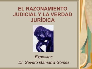 EL RAZONAMIENTO JUDICIAL Y LA VERDAD JURÍDICA Expositor: Dr. Severo Gamarra Gómez 