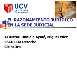 ALUMNA: Daniela Aymé, Miguel Páez ESCUELA: Derecho Ciclo: 3ro EL RAZONAMIENTO JURÍDICO EN LA SEDE JUDICIAL 