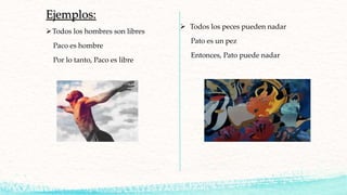 Ejemplos:
Todos los hombres son libres
Paco es hombre
Por lo tanto, Paco es libre
 Todos los peces pueden nadar
Pato es un pez
Entonces, Pato puede nadar
 
